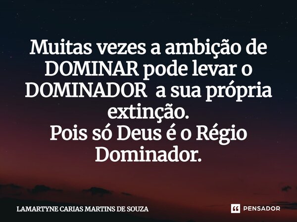 ⁠Muitas vezes a ambição de DOMINAR pode levar o DOMINADOR a sua própria extinção. Pois só Deus é o Régio Dominador.... Frase de LAMARTYNE CARIAS MARTINS DE SOUZA.