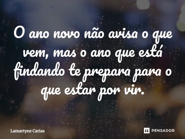 O ano novo não avisa o que vem, mas o ano que está findando te prepara para o que estar por vir.⁠... Frase de Lamartyne Carias.