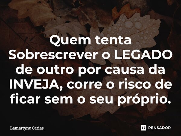 ⁠Quem tenta Sobrescrever o LEGADO de outro por causa da INVEJA, corre o risco de ficar sem o seu próprio.... Frase de Lamartyne Carias.