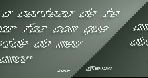 a certeza de te amar faz com que duvide do meu amor... Frase de lamec.