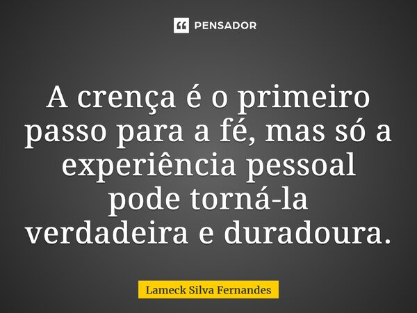 ⁠A crença é o primeiro passo para a fé, mas só a experiência pessoal pode torná-la verdadeira e duradoura.... Frase de Lameck Silva Fernandes.