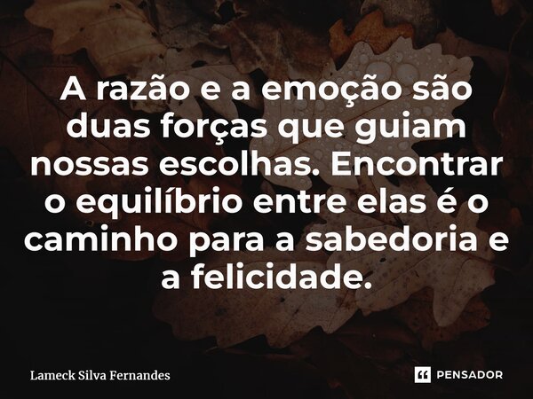 ⁠A razão e a emoção são duas forças que guiam nossas escolhas. Encontrar o equilíbrio entre elas é o caminho para a sabedoria e a felicidade.... Frase de Lameck Silva Fernandes.