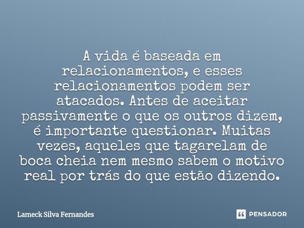 A vida é baseada em relacionamentos, e esses relacionamentos podem ser atacados. Antes de aceitar passivamente o que os outros dizem, é importante questionar. ... Frase de Lameck Silva Fernandes.