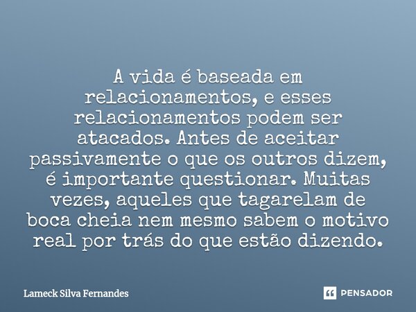 ⁠A vida é baseada em relacionamentos, e esses relacionamentos podem ser atacados. Antes de aceitar passivamente o que os outros dizem, é importante questionar. ... Frase de Lameck Silva Fernandes.