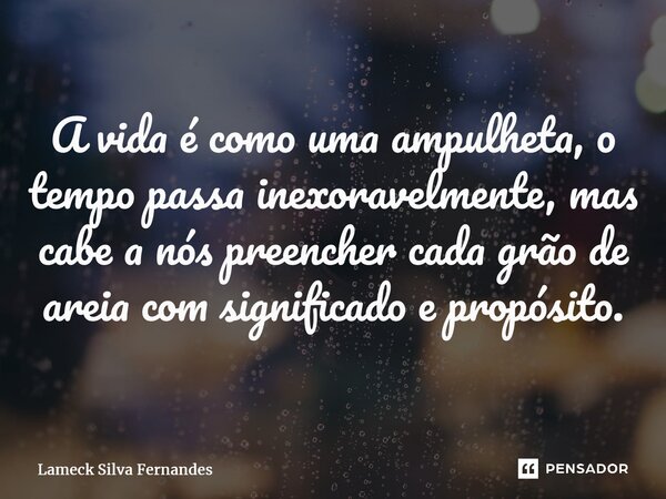 ⁠⁠A vida é como uma ampulheta, o tempo passa inexoravelmente, mas cabe a nós preencher cada grão de areia com significado e propósito.... Frase de Lameck Silva Fernandes.