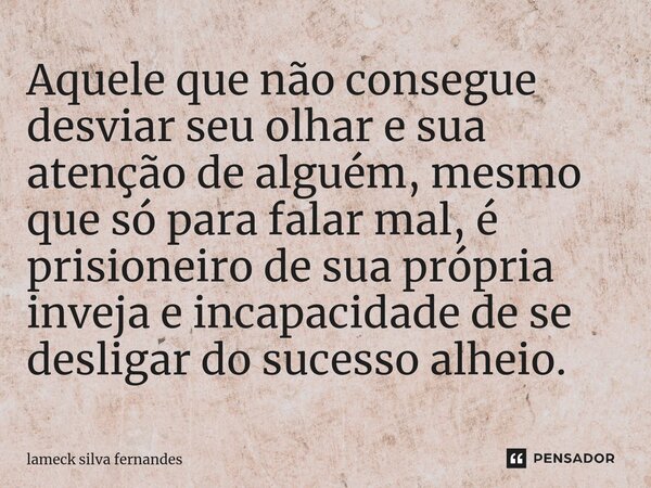 Aquele que não consegue desviar seu olhar e sua atenção de alguém, mesmo que só para falar mal, é prisioneiro de sua própria inveja e incapacidade de se desliga... Frase de Lameck Silva Fernandes.