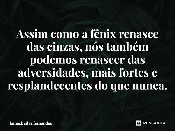 Assim como a fênix renasce das cinzas, nós também podemos renascer das adversidades, mais fortes e resplandecentes do que nunca.... Frase de Lameck Silva Fernandes.