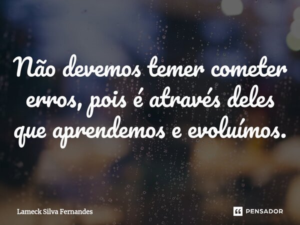 ⁠Não devemos temer cometer erros, pois é através deles que aprendemos e evoluímos.... Frase de Lameck Silva Fernandes.