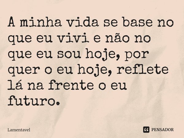 ⁠A minha vida se base no que eu vivi e não no que eu sou hoje, por quer o eu hoje, reflete lá na frente o eu futuro.... Frase de Lamentavel.