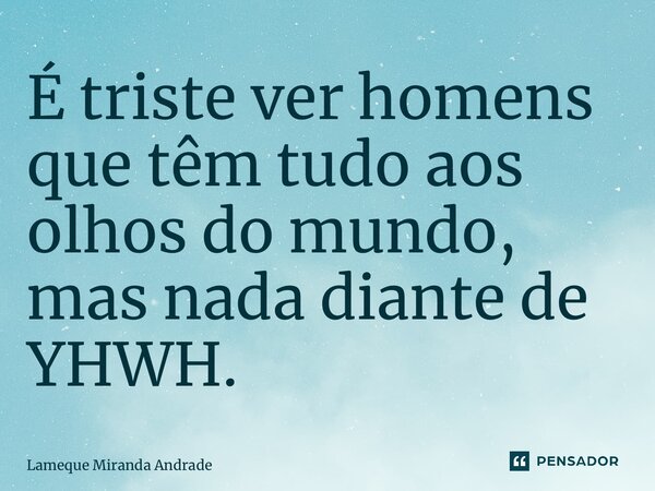 ⁠É triste ver homens que têm tudo aos olhos do mundo, mas nada diante de YHWH.... Frase de Lameque Miranda Andrade.