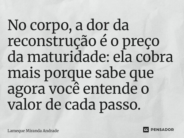 ⁠No corpo, a dor da reconstrução é o preço da maturidade: ela cobra mais porque sabe que agora você entende o valor de cada passo.... Frase de Lameque Miranda Andrade.