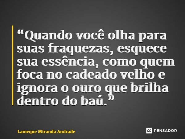 “Quando você olha para suas fraquezas, esquece sua essência, como quem foca no cadeado velho e ignora o ouro que brilha dentro do baú.”... Frase de Lameque Miranda Andrade.
