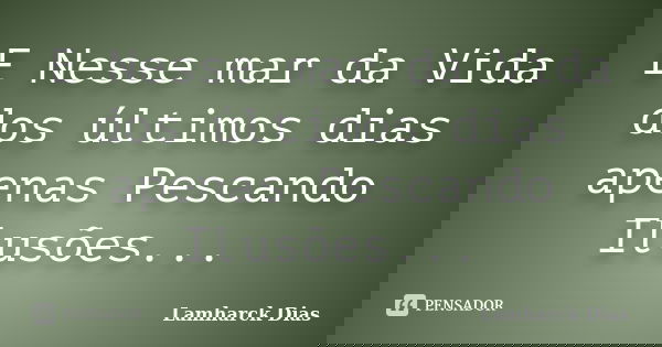 E Nesse mar da Vida dos últimos dias apenas Pescando Ilusões...... Frase de Lamharck Dias.