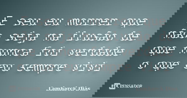 E seu eu morrer que não seja na ilusão de que nunca foi verdade o que eu sempre vivi... Frase de Lamharck Dias.