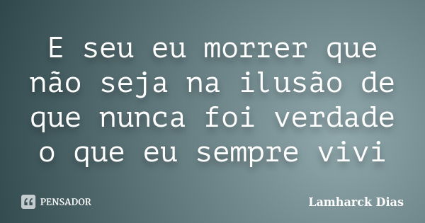 E seu eu morrer que não seja na ilusão de que nunca foi verdade o que eu sempre vivi... Frase de Lamharck Dias.