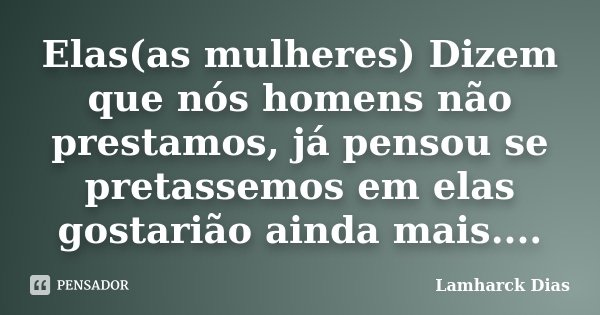 Elas(as mulheres) Dizem que nós homens não prestamos, já pensou se pretassemos em elas gostarião ainda mais....... Frase de Lamharck Dias.