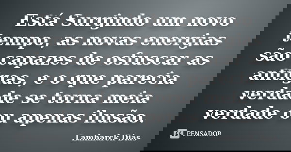 Está Surgindo um novo tempo, as novas energias são capazes de osfuscar as antigas, e o que parecia verdade se torna meia verdade ou apenas ilusão.... Frase de Lamharck Dias.