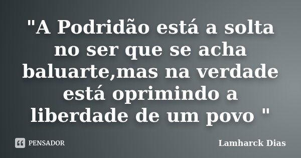 "A Podridão está a solta no ser que se acha baluarte,mas na verdade está oprimindo a liberdade de um povo "... Frase de Lamharck Dias.
