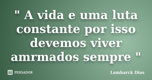 " A vida e uma luta constante por isso devemos viver amrmados sempre "... Frase de Lamharck Dias.