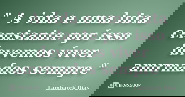 " A vida e uma luta constante por isso devemos viver amrmados sempre "... Frase de Lamharck Dias.