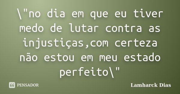 \"no dia em que eu tiver medo de lutar contra as injustiças,com certeza não estou em meu estado perfeito\"... Frase de Lamharck Dias.