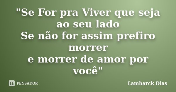 "Se For pra Viver que seja ao seu lado Se não for assim prefiro morrer e morrer de amor por você"... Frase de Lamharck Dias.