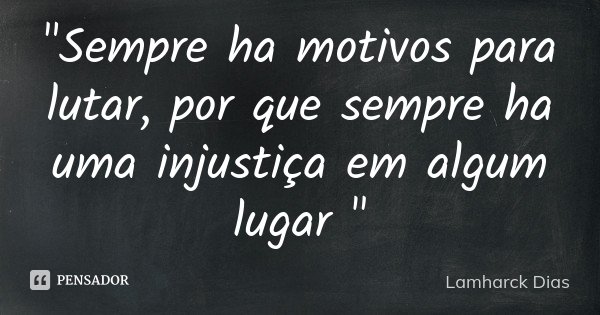 "Sempre ha motivos para lutar, por que sempre ha uma injustiça em algum lugar "... Frase de Lamharck Dias.