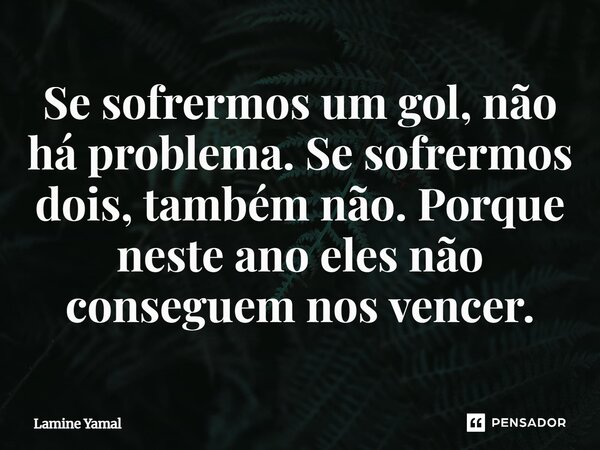 Se sofrermos um gol, não há problema. Se sofrermos dois, também não. Porque neste ano eles não conseguem nos vencer.... Frase de Lamine Yamal.