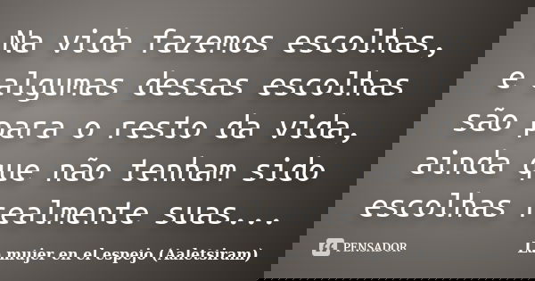 Na vida fazemos escolhas, e algumas dessas escolhas são para o resto da vida, ainda que não tenham sido escolhas realmente suas...... Frase de La mujer en el espejo (Aaletsiram).