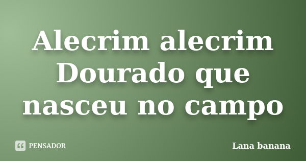 Alecrim alecrim Dourado que nasceu no campo... Frase de Lana banana.