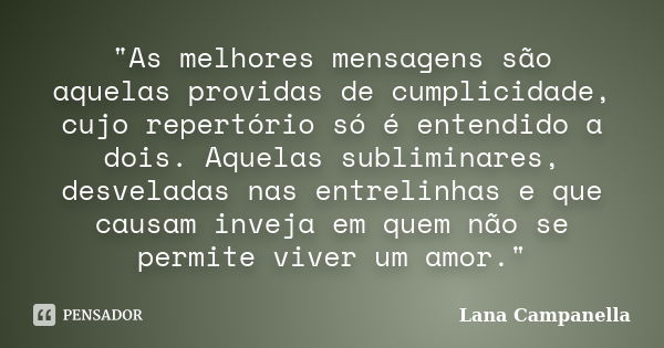 "As melhores mensagens são aquelas providas de cumplicidade, cujo repertório só é entendido a dois. Aquelas subliminares, desveladas nas entrelinhas e que ... Frase de Lana Campanella.