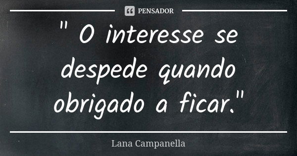 " O interesse se despede quando obrigado a ficar."... Frase de Lana Campanella.