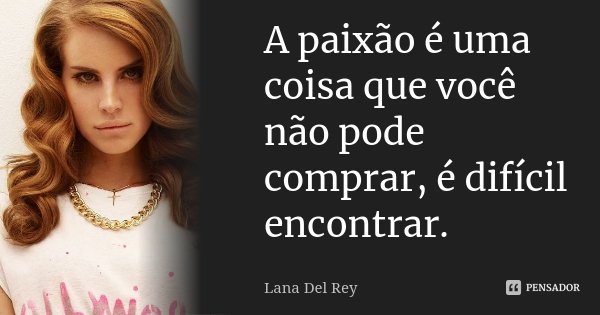 A paixão é uma coisa que você não pode comprar, é difícil encontrar.... Frase de Lana Del Rey.