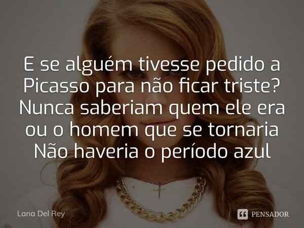 E se alguém tivesse pedido a Picasso para não ficar triste? Nunca saberiam quem ele era ou o homem que se tornaria⁠ Não haveria o período azul... Frase de Lana Del Rey.