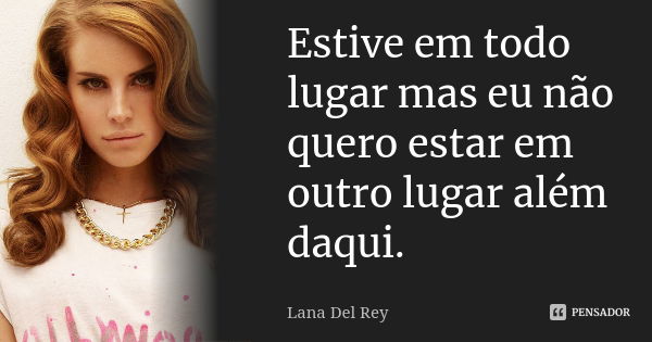 Estive em todo lugar mas eu não quero estar em outro lugar além daqui.... Frase de Lana Del Rey.