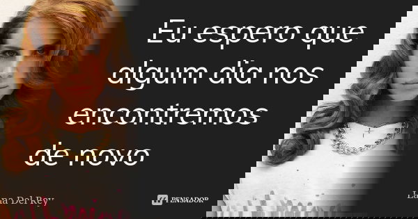 Eu espero que algum dia nos encontremos de novo... Frase de Lana Del Rey.