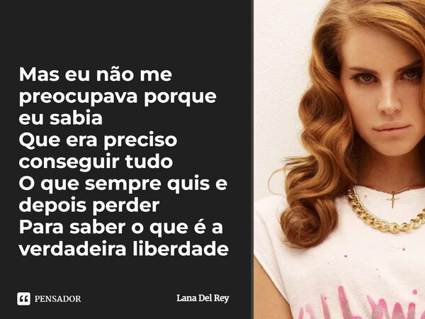 ⁠Mas eu não me preocupava porque eu sabia Que era preciso conseguir tudo O que sempre quis e depois perder Para saber o que é a verdadeira liberdade... Frase de Lana Del Rey.