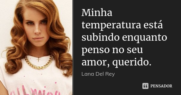 Minha temperatura está subindo enquanto penso no seu amor, querido.... Frase de Lana Del Rey.
