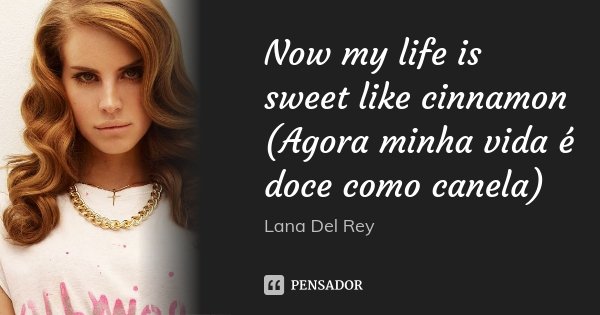 Now my life is sweet like cinnamon (Agora minha vida é doce como canela)... Frase de Lana Del Rey.