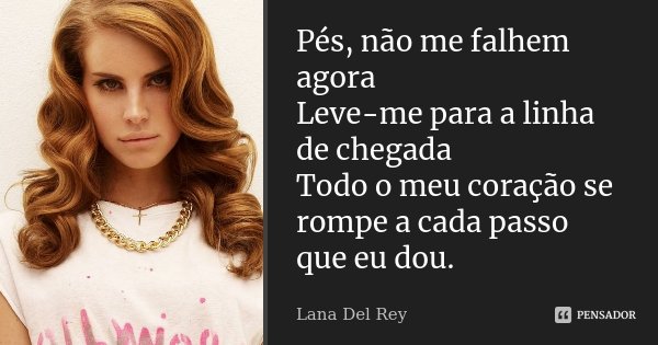 Pés, não me falhem agora Leve-me para a linha de chegada Todo o meu coração se rompe a cada passo que eu dou.... Frase de Lana Del Rey.