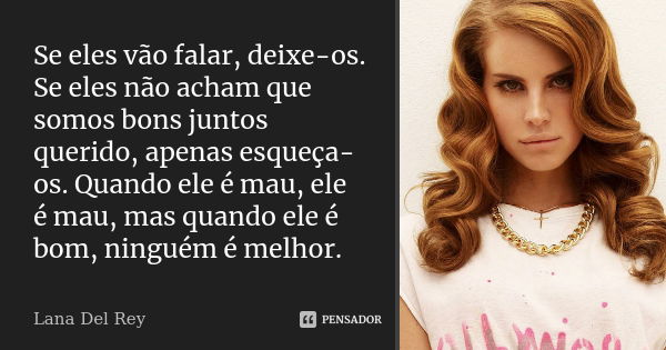 Se eles vão falar, deixe-os. Se eles não acham que somos bons juntos querido, apenas esqueça-os. Quando ele é mau, ele é mau, mas quando ele é bom, ninguém é me... Frase de Lana Del Rey.