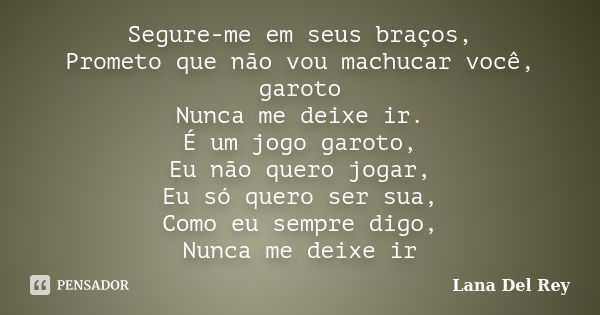 Segure-me em seus braços, Prometo que não vou machucar você, garoto Nunca me deixe ir. É um jogo garoto, Eu não quero jogar, Eu só quero ser sua, Como eu sempre... Frase de Lana Del Rey.