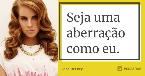 Seja uma aberração como eu.... Frase de Lana Del Rey.