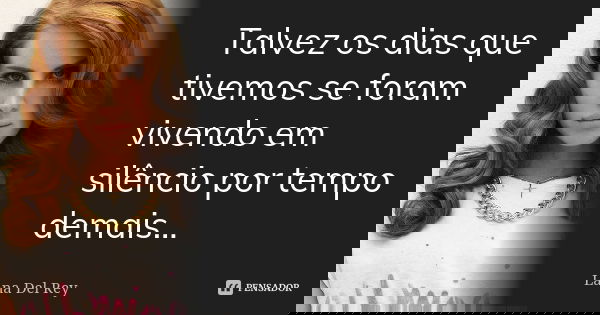 Talvez os dias que tivemos se foram vivendo em silêncio por tempo demais...... Frase de Lana Del Rey.