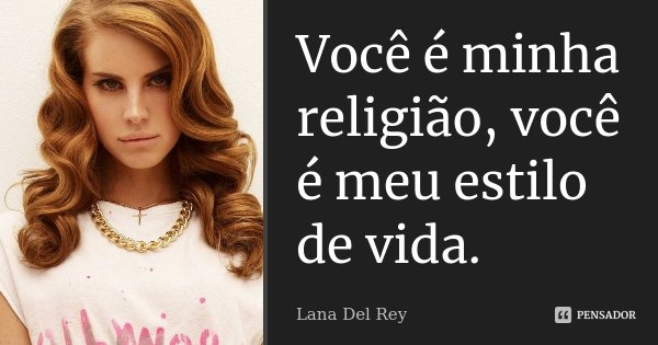 Você é minha religião, você é meu estilo de vida.... Frase de Lana Del Rey.
