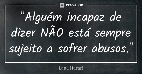 "Alguém incapaz de dizer NÃO está sempre sujeito a sofrer abusos."... Frase de Lana Harari.
