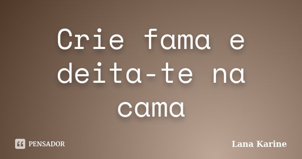 Crie fama e deita-te na cama... Frase de Lana Karine.