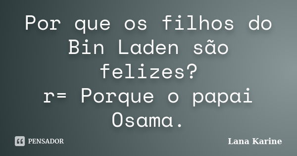 Por que os filhos do Bin Laden são felizes? r= Porque o papai Osama.... Frase de Lana Karine.