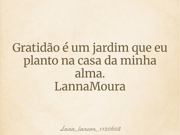 Gratidão é um jardim que eu planto na casa da minha alma. LannaMoura... Frase de lana_lancon_1120608.