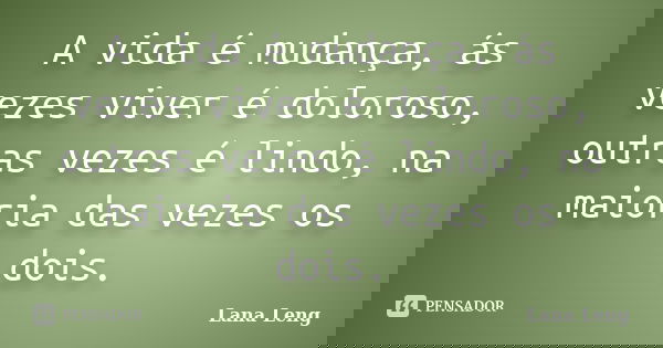 A vida é mudança, ás vezes viver é doloroso, outras vezes é lindo, na maioria das vezes os dois.... Frase de Lana Leng.